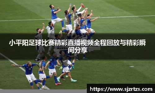 小平阳足球比赛精彩直播视频全程回放与精彩瞬间分享