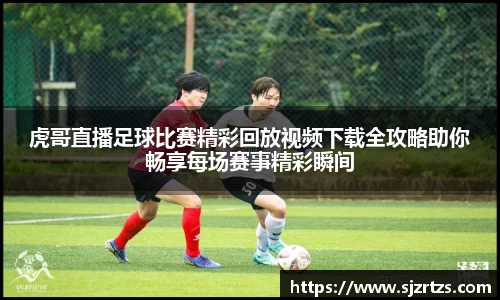 虎哥直播足球比赛精彩回放视频下载全攻略助你畅享每场赛事精彩瞬间